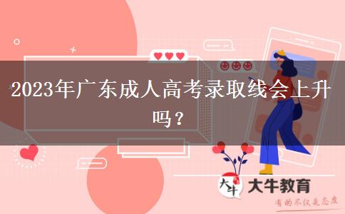 2023年廣東成人高考錄取線會上升嗎？