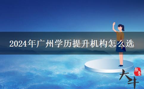 2024年廣州學歷提升機構怎么選
