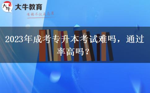 2023年成考專升本考試難嗎，通過率高嗎？