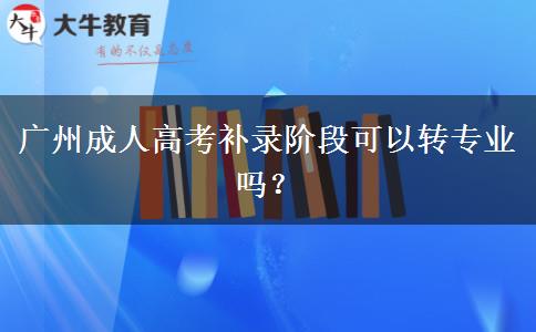 廣州成人高考補錄階段可以轉(zhuǎn)專業(yè)嗎？