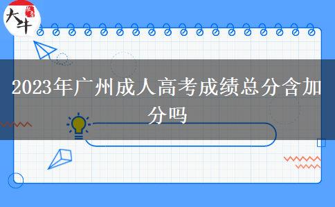 2023年廣州成人高考成績(jī)總分含加分嗎