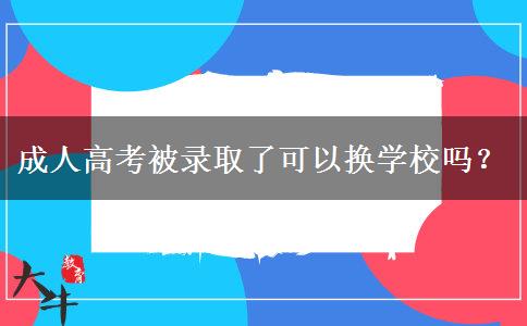 成人高考被錄取了可以換學(xué)校嗎？