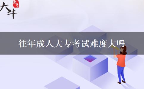 往年成人大?？荚囯y度大嗎