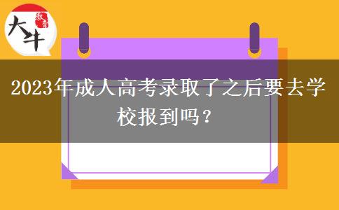2023年成人高考錄取了之后要去學(xué)校報(bào)到嗎？