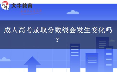 成人高考錄取分?jǐn)?shù)線(xiàn)會(huì)發(fā)生變化嗎？