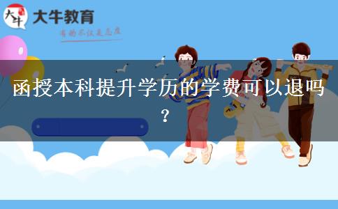 函授本科提升學(xué)歷的學(xué)費(fèi)可以退嗎？