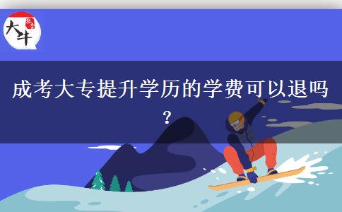 成考大專提升學(xué)歷的學(xué)費可以退嗎？