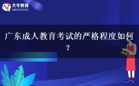 廣東成人教育考試的嚴格程度如何？