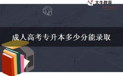 成人高考專(zhuān)升本多少分能錄取