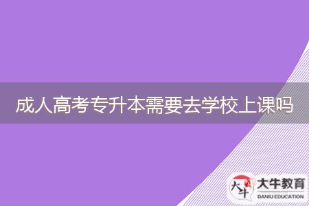成人高考專(zhuān)升本需要去學(xué)校上課嗎