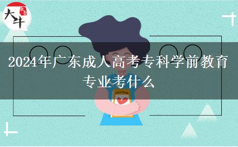 2024年廣東成人高考?？茖W(xué)前教育專業(yè)考什么