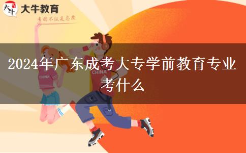 2024年廣東成考大專學前教育專業(yè)考什么