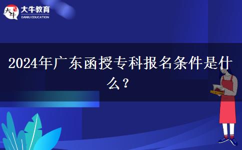2024年廣東函授專科報名條件是什么？