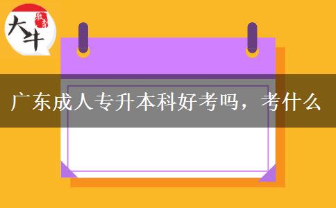 廣東成人專升本科好考嗎，考什么