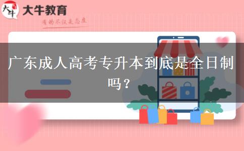 廣東成人高考專(zhuān)升本到底是全日制嗎？
