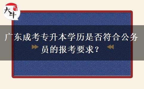 廣東成考專升本學(xué)歷是否符合公務(wù)員的報(bào)考要求？