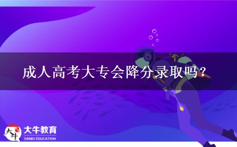 成人高考大專(zhuān)會(huì)降分錄取嗎？