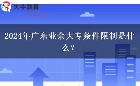 2024年廣東業(yè)余大專條件限制是什么？