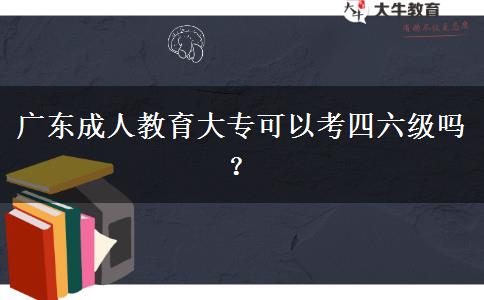 廣東成人教育大專可以考四六級嗎？