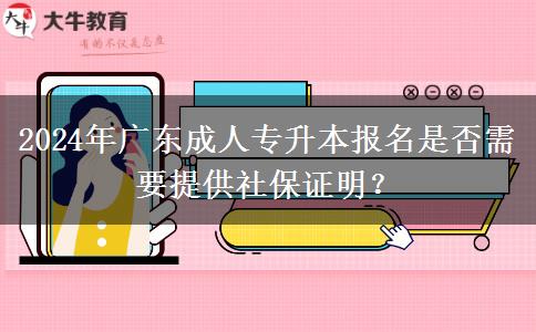 2024年廣東成人專(zhuān)升本報(bào)名是否需要提供社保證明？