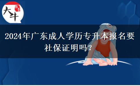 2024年廣東成人學(xué)歷專升本報名要社保證明嗎？