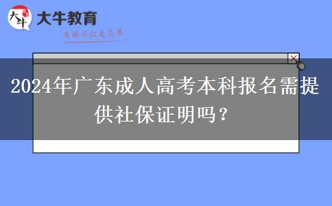 2024年廣東成人高考本科報(bào)名需提供社保證明嗎？