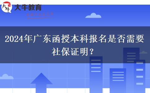 2024年廣東函授本科報(bào)名是否需要社保證明？