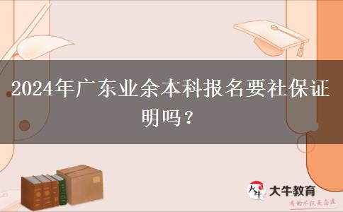 2024年廣東業(yè)余本科報名要社保證明嗎？