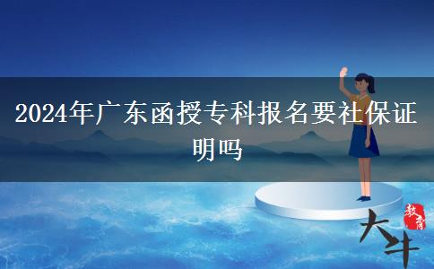 2024年廣東函授專科報(bào)名要社保證明嗎