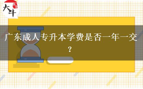 廣東成人專升本學(xué)費是否一年一交？