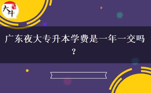 廣東夜大專升本學(xué)費(fèi)是一年一交嗎？