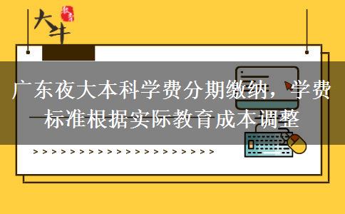 廣東夜大本科學費分期繳納，學費標準根據(jù)實際教育成本調(diào)整