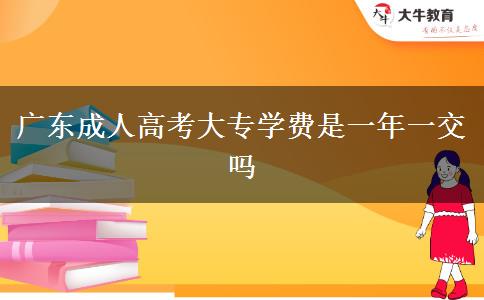廣東成人高考大專學費是一年一交嗎