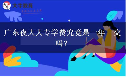 廣東夜大大專學(xué)費(fèi)究竟是一年一交嗎？