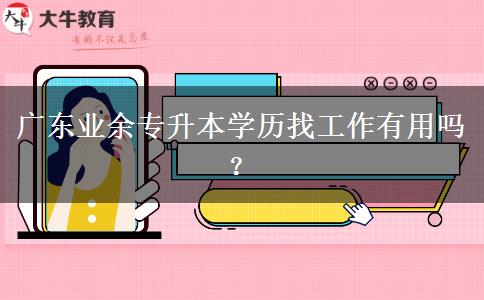 廣東業(yè)余專(zhuān)升本學(xué)歷找工作有用嗎？