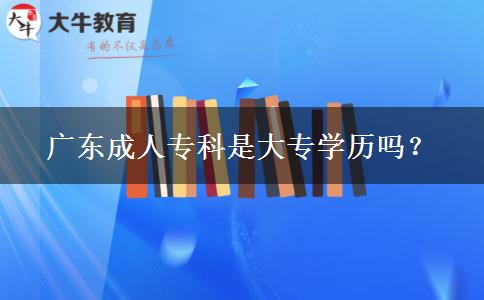 廣東成人專科是大專學(xué)歷嗎？