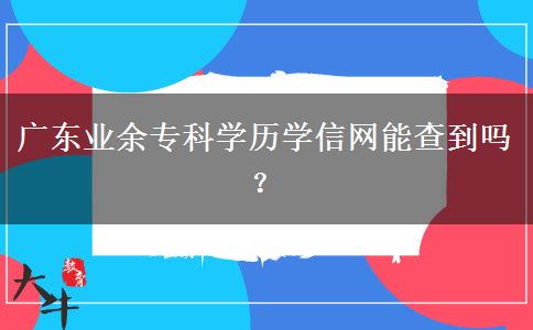 廣東業(yè)余?？茖W(xué)歷學(xué)信網(wǎng)能查到嗎？