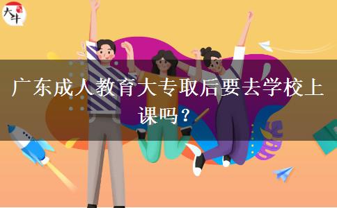 廣東成人教育大專取后要去學(xué)校上課嗎？