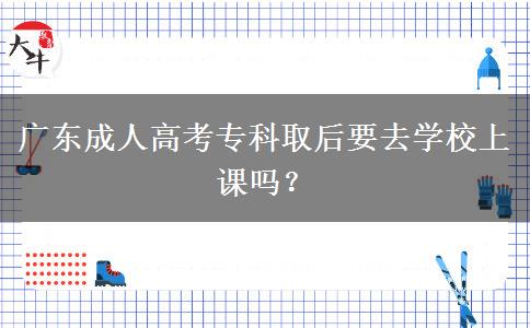 廣東成人高考?？迫『笠W(xué)校上課嗎？
