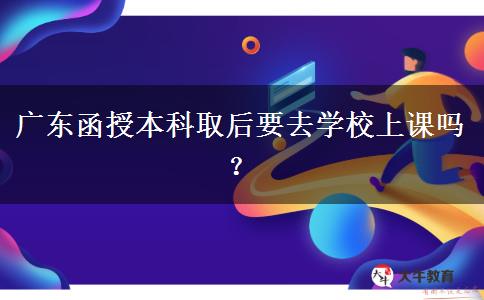 廣東函授本科取后要去學(xué)校上課嗎？