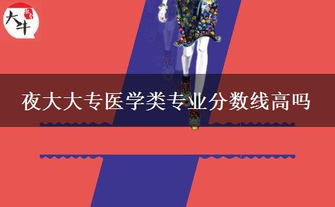 夜大大專醫(yī)學(xué)類專業(yè)分?jǐn)?shù)線高嗎 夜大大專醫(yī)學(xué)類專業(yè)分?jǐn)?shù)線高嗎