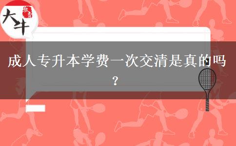 成人專升本學(xué)費一次交清是真的嗎？