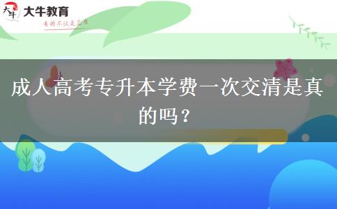 成人高考專(zhuān)升本學(xué)費(fèi)一次交清是真的嗎？