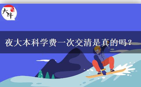 夜大本科學(xué)費(fèi)一次交清是真的嗎？
