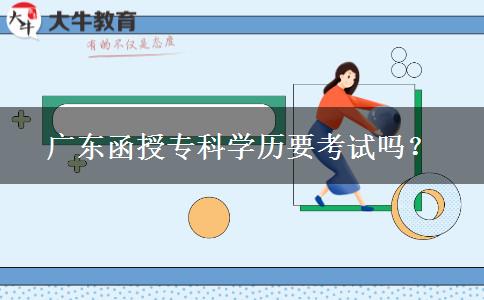 廣東函授專科學(xué)歷要考試嗎？