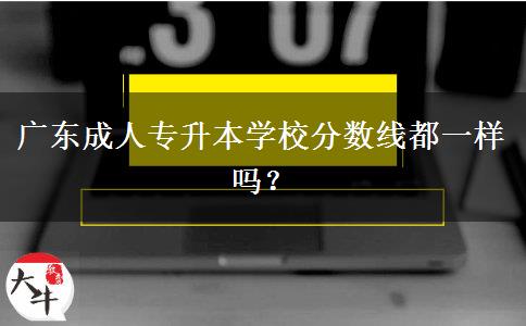 廣東成人專升本學(xué)校分?jǐn)?shù)線都一樣嗎？