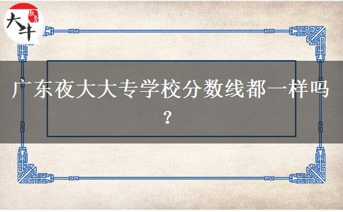 廣東夜大大專學(xué)校分?jǐn)?shù)線都一樣嗎？