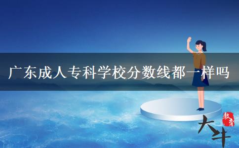 廣東成人?？茖W(xué)校分?jǐn)?shù)線都一樣嗎