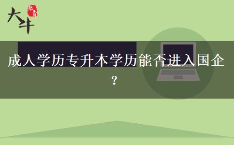 成人學(xué)歷專升本學(xué)歷能否進(jìn)入國企？