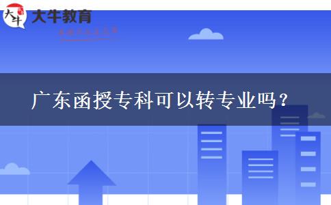 廣東函授專科可以轉(zhuǎn)專業(yè)嗎？